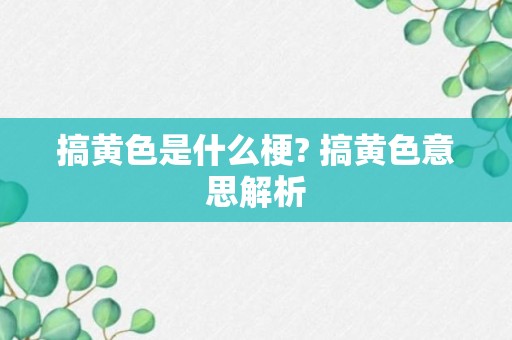 搞黄色是什么梗? 搞黄色意思解析