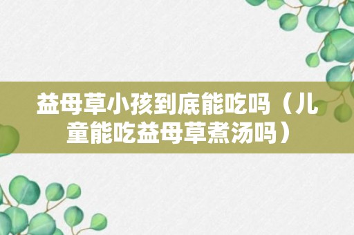 益母草小孩到底能吃吗（儿童能吃益母草煮汤吗）