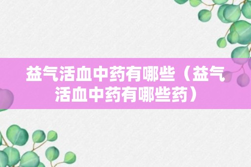 益气活血中药有哪些（益气活血中药有哪些药）