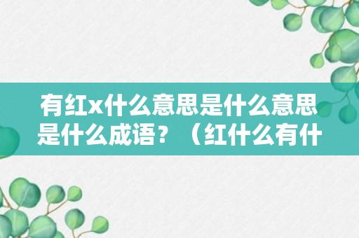 有红x什么意思是什么意思是什么成语？（红什么有什么的成语）