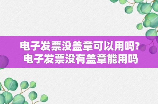 电子发票没盖章可以用吗? 电子发票没有盖章能用吗?