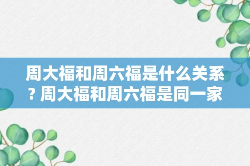 周大福和周六福是什么关系? 周大福和周六福是同一家店吗?