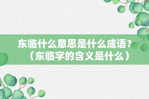 东临什么意思是什么成语？（东临字的含义是什么）