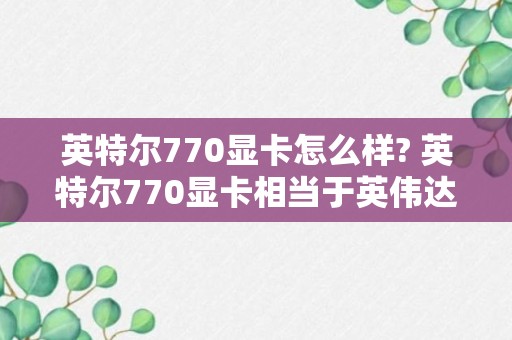 英特尔770显卡怎么样? 英特尔770显卡相当于英伟达什么显卡?