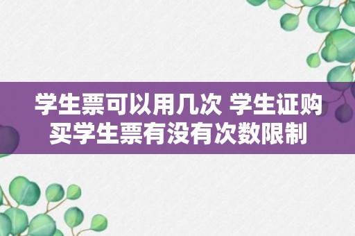 学生票可以用几次 学生证购买学生票有没有次数限制