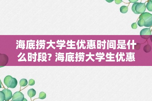 海底捞大学生优惠时间是什么时段? 海底捞大学生优惠可以打几折?