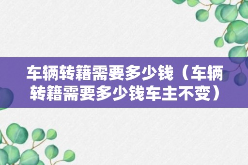 车辆转籍需要多少钱（车辆转籍需要多少钱车主不变）