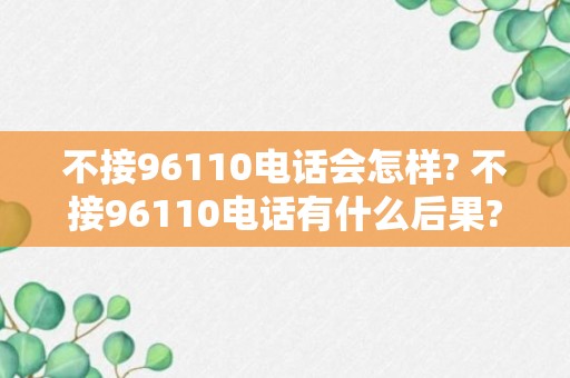 不接96110电话会怎样? 不接96110电话有什么后果?