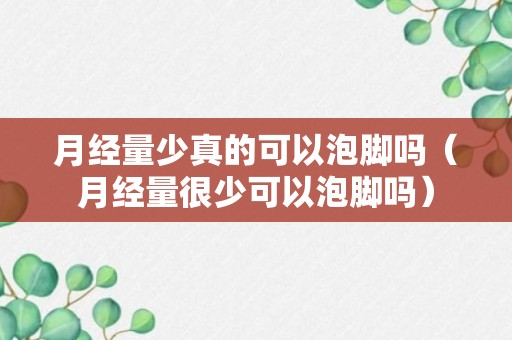 月经量少真的可以泡脚吗（月经量很少可以泡脚吗）