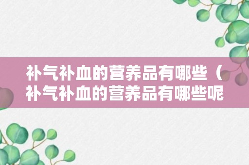 补气补血的营养品有哪些（补气补血的营养品有哪些呢）