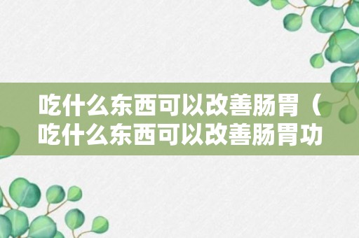 吃什么东西可以改善肠胃（吃什么东西可以改善肠胃功能紊乱）