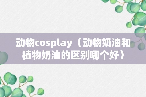 动物cosplay（动物奶油和植物奶油的区别哪个好）