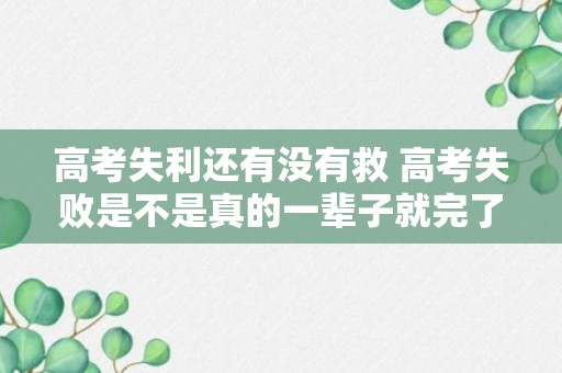 高考失利还有没有救 高考失败是不是真的一辈子就完了