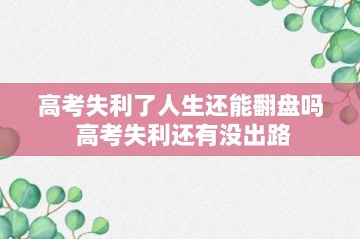 高考失利了人生还能翻盘吗 高考失利还有没出路