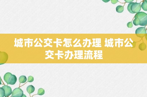 城市公交卡怎么办理 城市公交卡办理流程