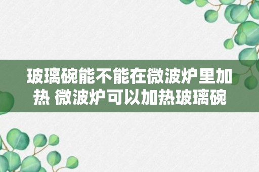 玻璃碗能不能在微波炉里加热 微波炉可以加热玻璃碗吗