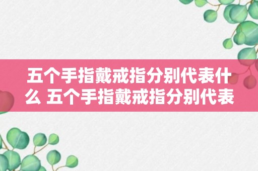 五个手指戴戒指分别代表什么 五个手指戴戒指分别代表含义