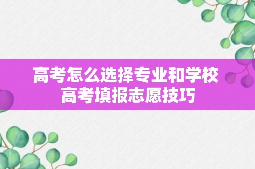 高考怎么选择专业和学校 高考填报志愿技巧