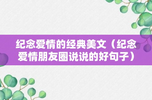 纪念爱情的经典美文（纪念爱情朋友圈说说的好句子）