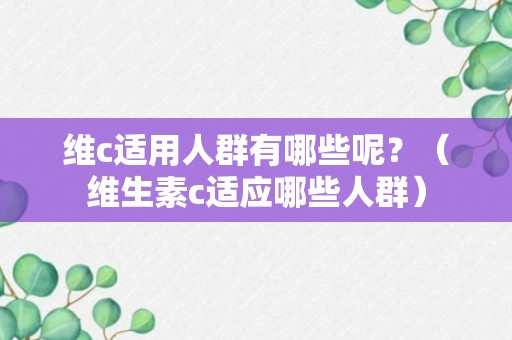 维c适用人群有哪些呢？（维生素c适应哪些人群）