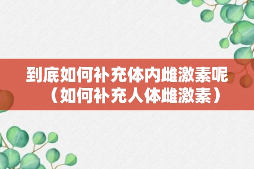 到底如何补充体内雌激素呢（如何补充人体雌激素）