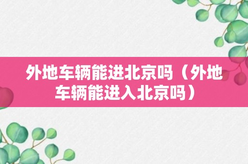 外地车辆能进北京吗（外地车辆能进入北京吗）