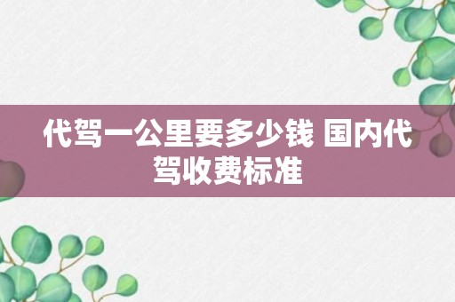 代驾一公里要多少钱 国内代驾收费标准