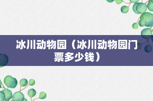 冰川动物园（冰川动物园门票多少钱）