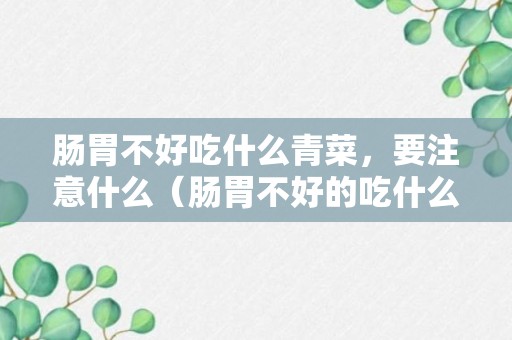 肠胃不好吃什么青菜，要注意什么（肠胃不好的吃什么青菜）