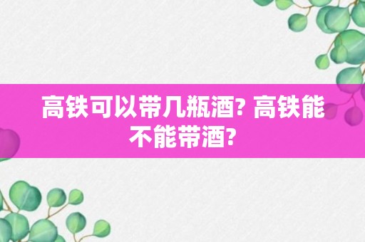 高铁可以带几瓶酒? 高铁能不能带酒?