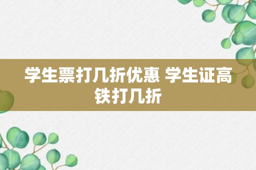 学生票打几折优惠 学生证高铁打几折