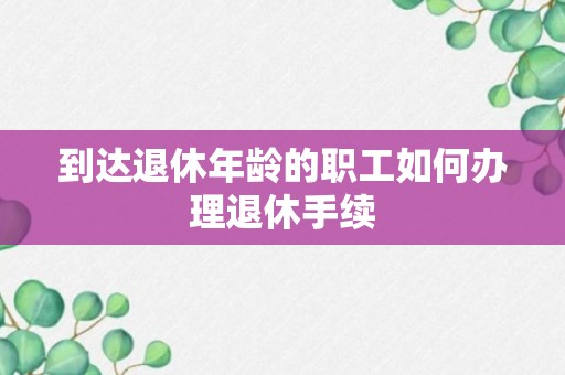 到达退休年龄的职工如何办理退休手续