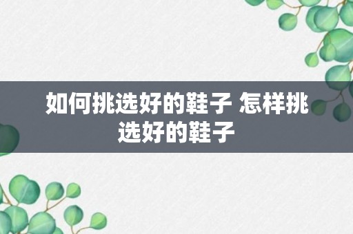 如何挑选好的鞋子 怎样挑选好的鞋子