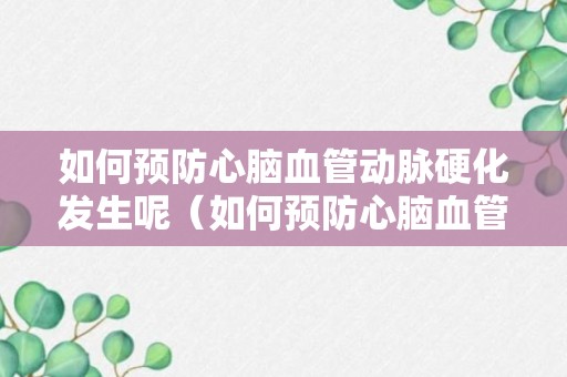 如何预防心脑血管动脉硬化发生呢（如何预防心脑血管动脉硬化发生呢视频）