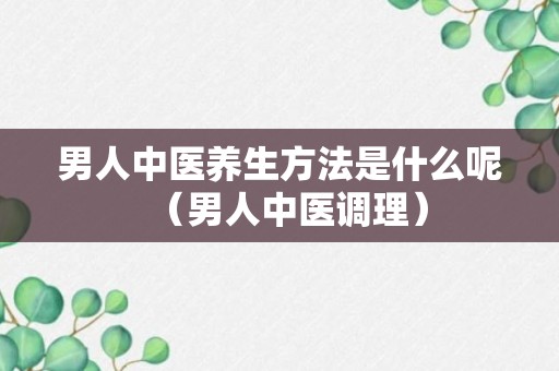 男人中医养生方法是什么呢（男人中医调理）