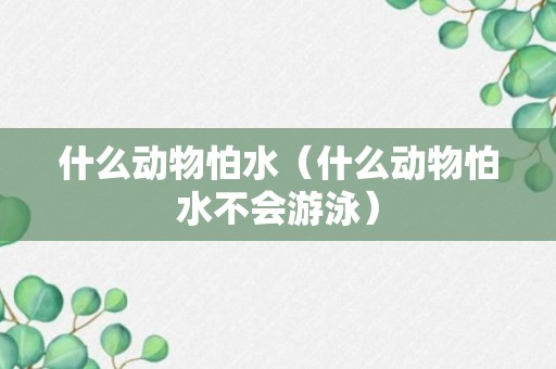 什么动物怕水（什么动物怕水不会游泳）