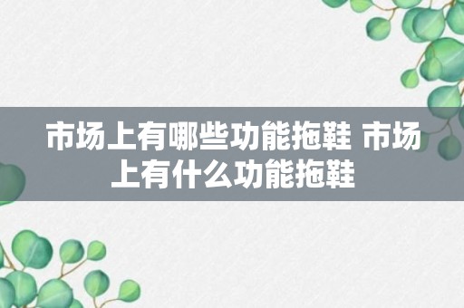 市场上有哪些功能拖鞋 市场上有什么功能拖鞋