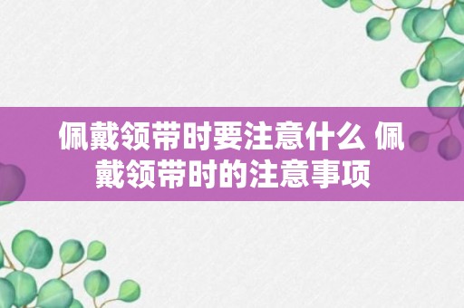 佩戴领带时要注意什么 佩戴领带时的注意事项