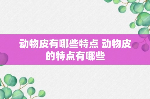 动物皮有哪些特点 动物皮的特点有哪些