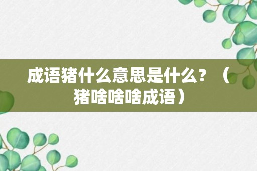 成语猪什么意思是什么？（猪啥啥啥成语）