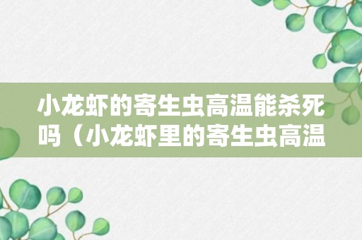 小龙虾的寄生虫高温能杀死吗（小龙虾里的寄生虫高温能杀死吗）