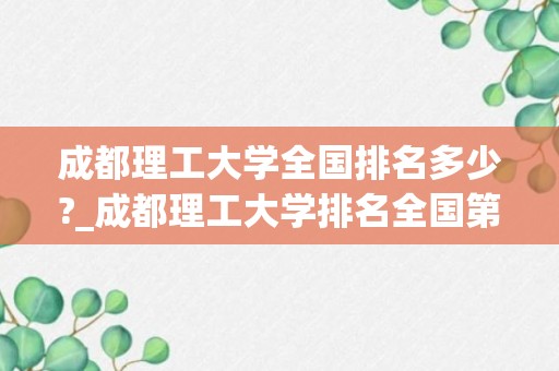 成都理工大学全国排名多少?_成都理工大学排名全国第几详解