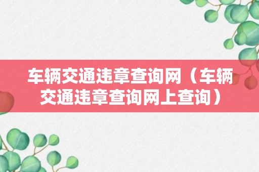 车辆交通违章查询网（车辆交通违章查询网上查询）