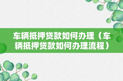 车辆抵押贷款如何办理（车辆抵押贷款如何办理流程）