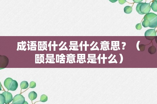 成语颐什么是什么意思？（颐是啥意思是什么）