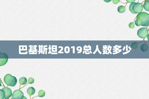 巴基斯坦2019总人数多少