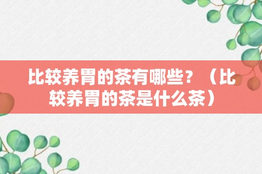 比较养胃的茶有哪些？（比较养胃的茶是什么茶）