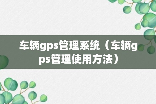 车辆gps管理系统（车辆gps管理使用方法）