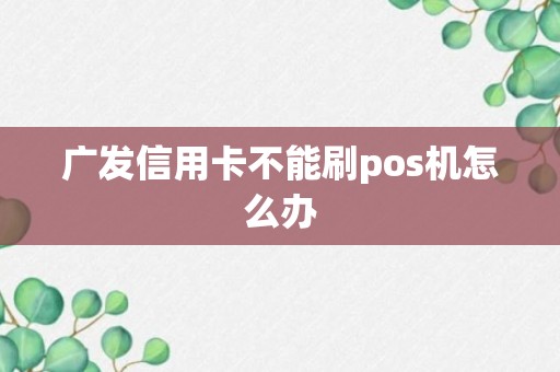 广发信用卡不能刷pos机怎么办