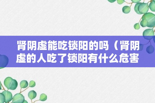 肾阴虚能吃锁阳的吗（肾阴虚的人吃了锁阳有什么危害）